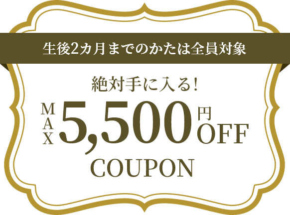 生後2カ月までのかたは全員対象 絶対に手に入る！MAX5,500円OFF COUPON