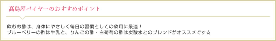 高島屋オンラインストアバイヤーのおすすめポイント 飲むお酢は、身体にやさしく毎日の習慣としての飲用に最適!ブルーベリーの酢は牛乳と、りんごの酢・白葡萄の酢は炭酸水とのブレンドがオススメです☆