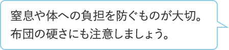 窒息や体への負担を防ぐものが大切。布団の硬さにも注意しましょう。
