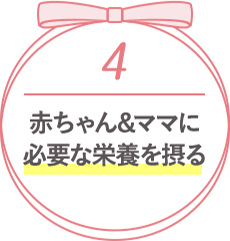 4 赤ちゃん&ママに必要な栄養を摂る