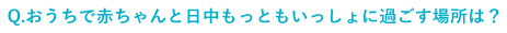 Q.おうちで赤ちゃんと日中もっともいっしょに過ごす場所は？