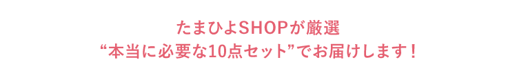 たまひよSHOPが厳選“本当に必要な10点セット”でお届けします!