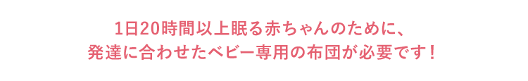 1日20時間以上眠る赤ちゃんのために、発達に合わせたベビー専用の布団が必要です!
