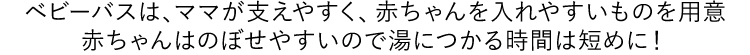 ベビーバスは、ママが支えやすく、赤ちゃんを入れやすいものを用意 赤ちゃんはのぼせやすいので湯につかる時間は短めに!