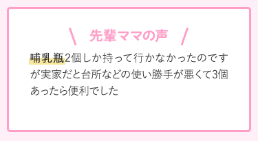 先輩ママの声 哺乳瓶2個しか持って行かなかったのですが実家だと台所などの使い勝手が悪くて3個あったら便利でした